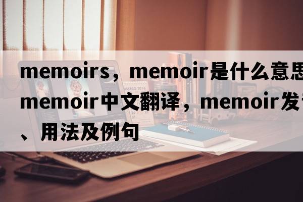 memoirs，memoir是什么意思，memoir中文翻譯，memoir發(fā)音、用法及例句