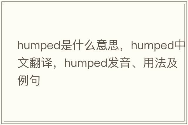 humped是什么意思，humped中文翻譯，humped發(fā)音、用法及例句