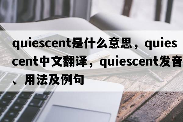 quiescent是什么意思，quiescent中文翻譯，quiescent發(fā)音、用法及例句