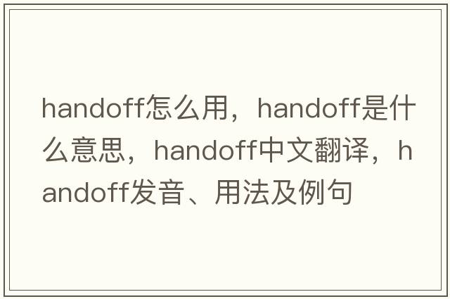 handoff怎么用，handoff是什么意思，handoff中文翻譯，handoff發(fā)音、用法及例句