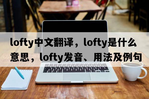 lofty中文翻譯，lofty是什么意思，lofty發(fā)音、用法及例句