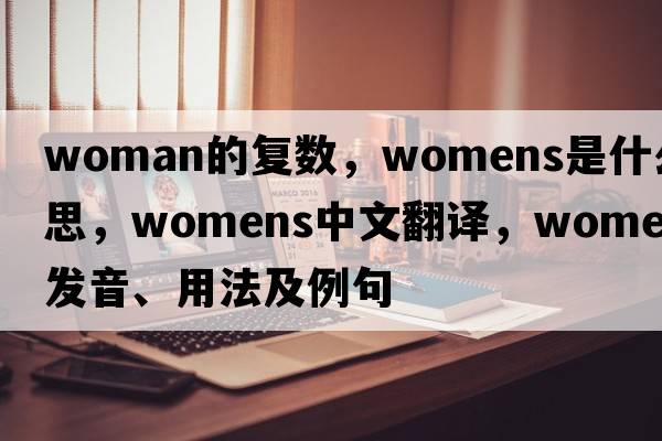 woman的復數，WOMENS是什么意思，WOMENS中文翻譯，WOMENS發(fā)音、用法及例句
