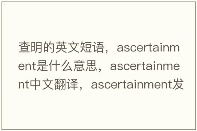 查明的英文短語(yǔ)，ascertainment是什么意思，ascertainment中文翻譯，ascertainment發(fā)音、用法及例句