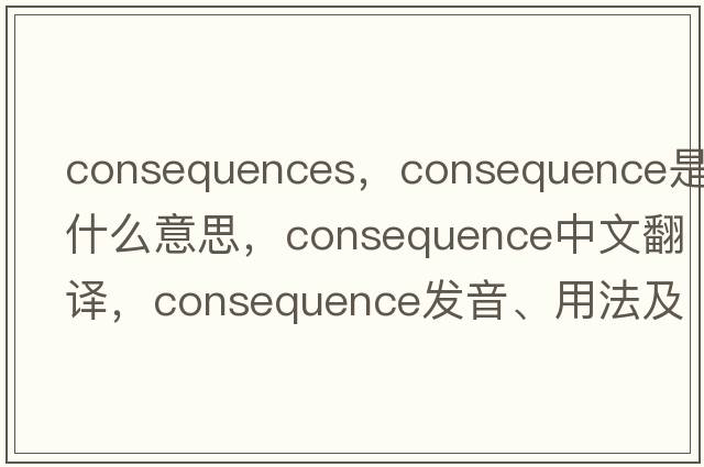 consequences，consequence是什么意思，consequence中文翻譯，consequence發(fā)音、用法及例句