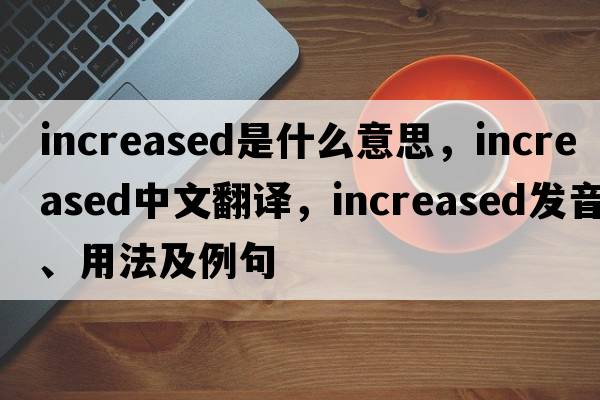 increased是什么意思，increased中文翻譯，increased發(fā)音、用法及例句