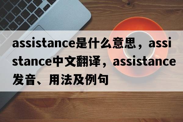 assistance是什么意思，assistance中文翻譯，assistance發(fā)音、用法及例句