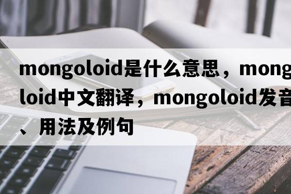 Mongoloid是什么意思，Mongoloid中文翻譯，Mongoloid發(fā)音、用法及例句