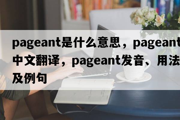 pageant是什么意思，pageant中文翻譯，pageant發(fā)音、用法及例句