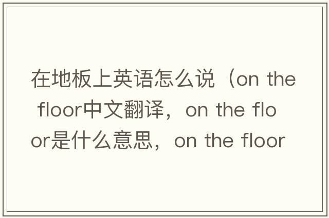在地板上英語(yǔ)怎么說(shuō)（on the floor中文翻譯，on the floor是什么意思，on the floor發(fā)音、用法及例句）