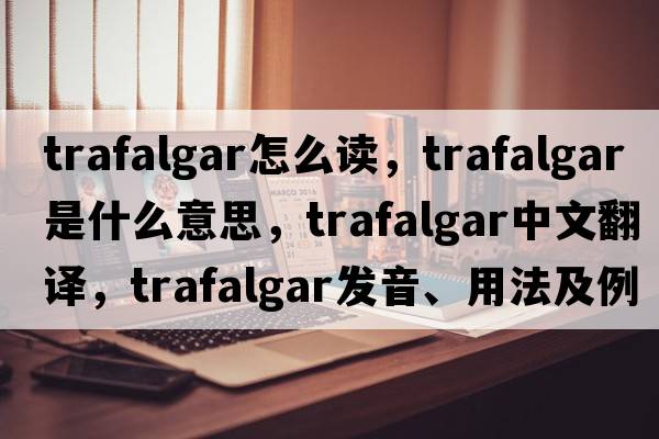 trafalgar怎么讀，Trafalgar是什么意思，Trafalgar中文翻譯，Trafalgar發(fā)音、用法及例句