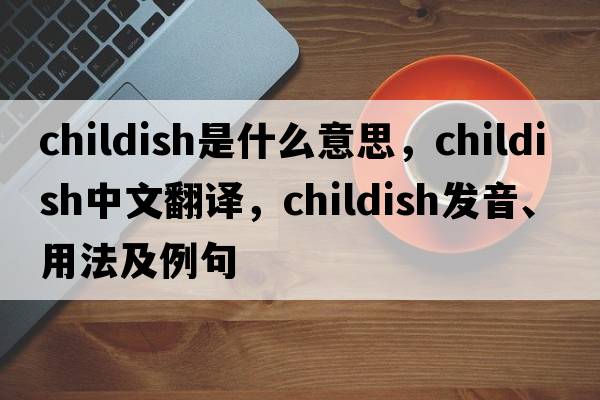 childish是什么意思，childish中文翻譯，childish發(fā)音、用法及例句
