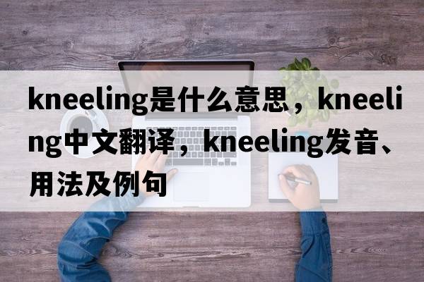 kneeling是什么意思，kneeling中文翻譯，kneeling發(fā)音、用法及例句
