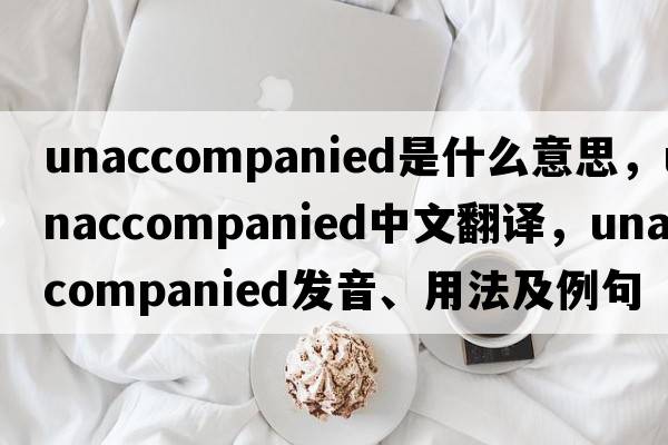 unaccompanied是什么意思，unaccompanied中文翻譯，unaccompanied發(fā)音、用法及例句
