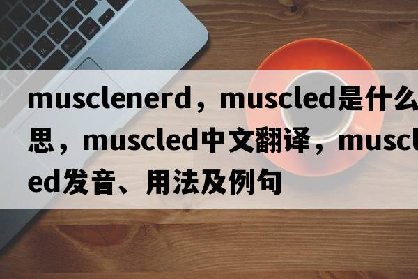 musclenerd，muscled是什么意思，muscled中文翻譯，muscled發(fā)音、用法及例句