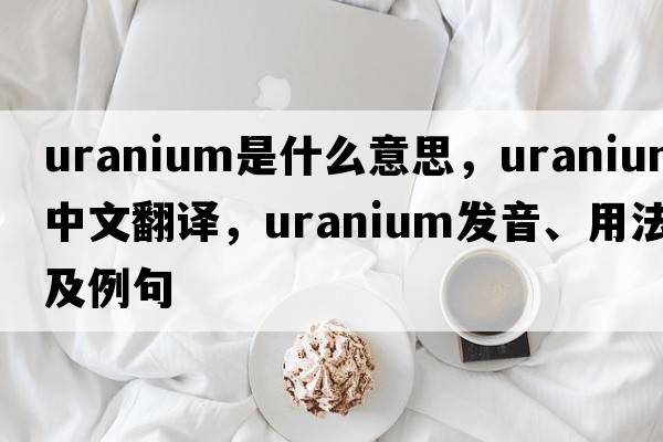 uranium是什么意思，uranium中文翻譯，uranium發(fā)音、用法及例句