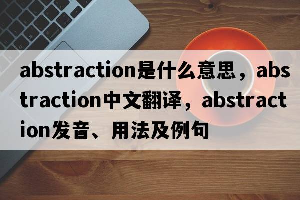 abstraction是什么意思，abstraction中文翻譯，abstraction發(fā)音、用法及例句