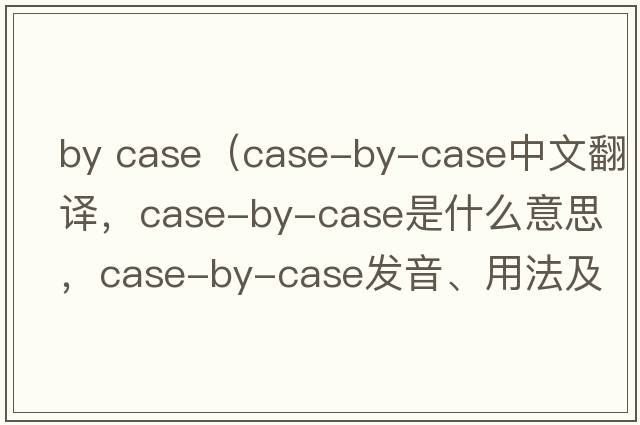 by case（case-by-case中文翻譯，case-by-case是什么意思，case-by-case發(fā)音、用法及例句）