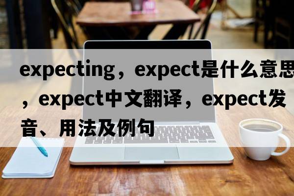 expecting，expect是什么意思，expect中文翻譯，expect發(fā)音、用法及例句