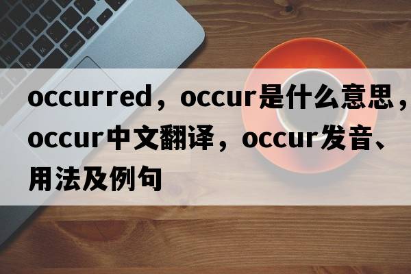 occurred，occur是什么意思，occur中文翻譯，occur發(fā)音、用法及例句