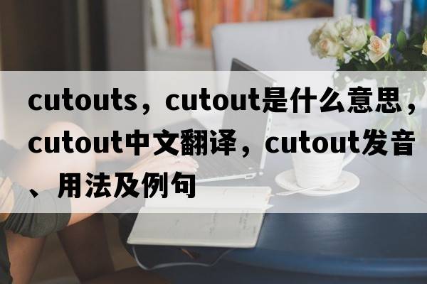 cutouts，cutout是什么意思，cutout中文翻譯，cutout發(fā)音、用法及例句