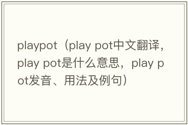 playpot（play pot中文翻譯，play pot是什么意思，play pot發(fā)音、用法及例句）