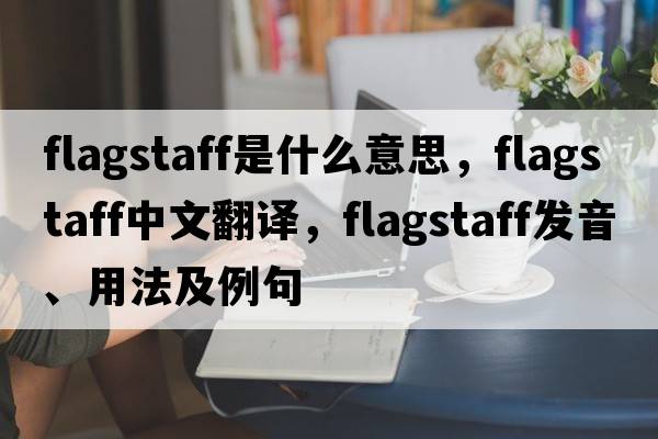 flagstaff是什么意思，flagstaff中文翻譯，flagstaff發(fā)音、用法及例句
