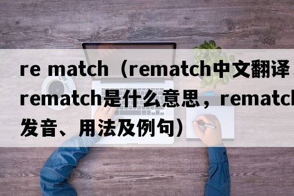 re match（rematch中文翻譯，rematch是什么意思，rematch發(fā)音、用法及例句）