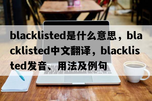 blacklisted是什么意思，blacklisted中文翻譯，blacklisted發(fā)音、用法及例句