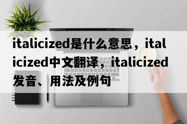 italicized是什么意思，italicized中文翻譯，italicized發(fā)音、用法及例句
