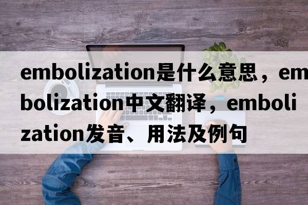 embolization是什么意思，embolization中文翻譯，embolization發(fā)音、用法及例句