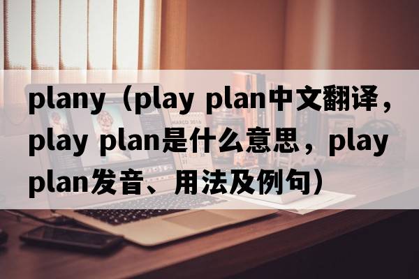 plany（play plan中文翻譯，play plan是什么意思，play plan發(fā)音、用法及例句）