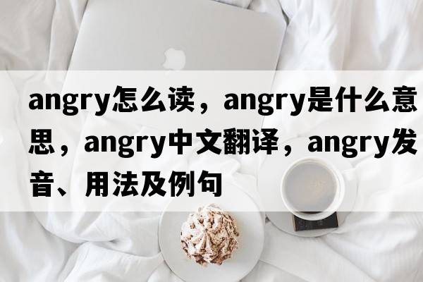 angry怎么讀，angry是什么意思，angry中文翻譯，angry發(fā)音、用法及例句