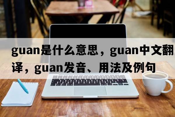 guan是什么意思，guan中文翻譯，guan發(fā)音、用法及例句