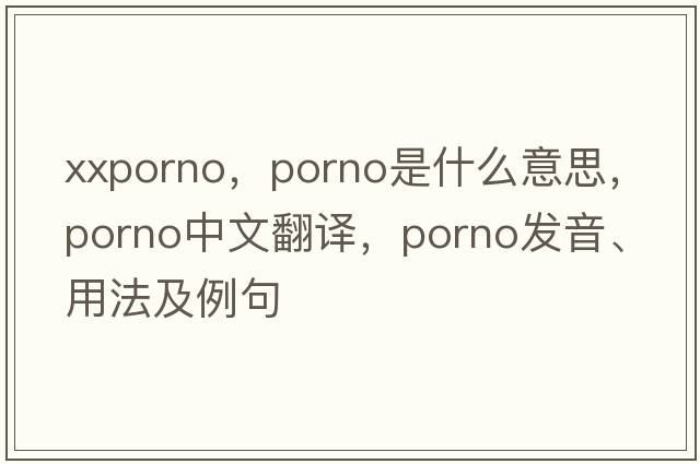 xxporno，porno是什么意思，porno中文翻譯，porno發(fā)音、用法及例句