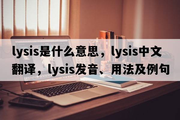 lysis是什么意思，lysis中文翻譯，lysis發(fā)音、用法及例句