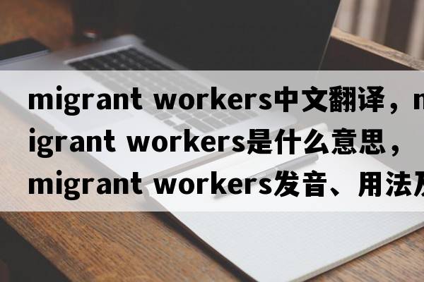 migrant workers中文翻譯，migrant workers是什么意思，migrant workers發(fā)音、用法及例句
