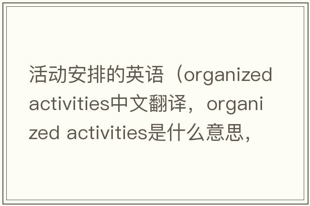 活動(dòng)安排的英語(yǔ)（organized activities中文翻譯，organized activities是什么意思，organized activities發(fā)音、用法及例句）