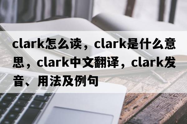 clark怎么讀，clark是什么意思，clark中文翻譯，clark發(fā)音、用法及例句