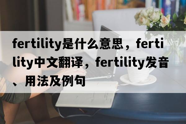 fertility是什么意思，fertility中文翻譯，fertility發(fā)音、用法及例句