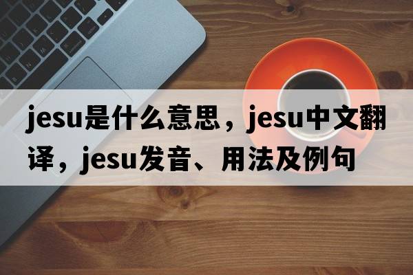 Jesu是什么意思，Jesu中文翻譯，Jesu發(fā)音、用法及例句