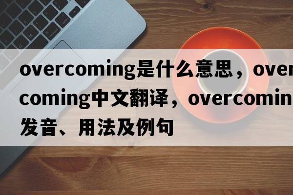 overcoming是什么意思，overcoming中文翻譯，overcoming發(fā)音、用法及例句