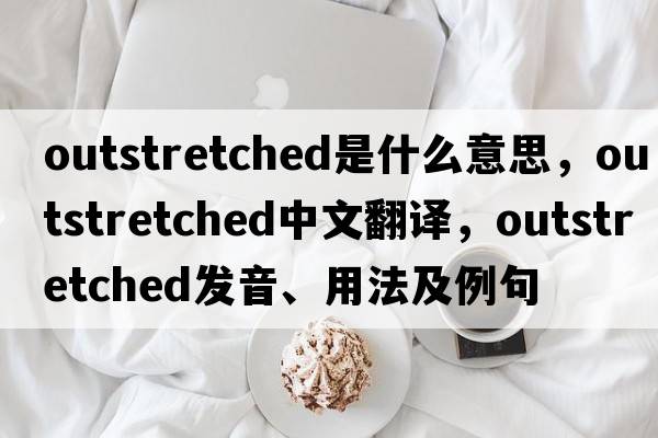 outstretched是什么意思，outstretched中文翻譯，outstretched發(fā)音、用法及例句