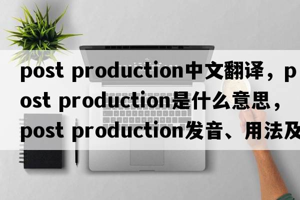 post production中文翻譯，post production是什么意思，post production發(fā)音、用法及例句
