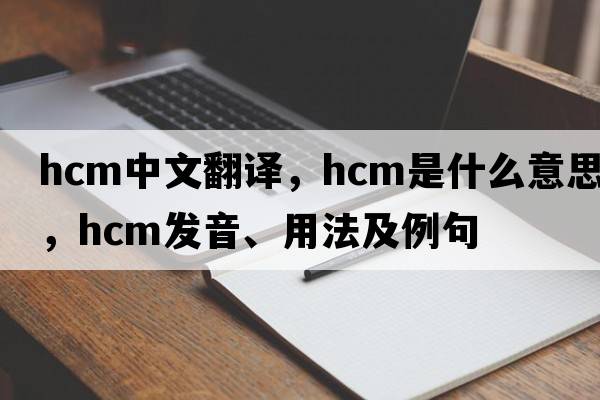 hcm中文翻譯，hcm是什么意思，hcm發(fā)音、用法及例句