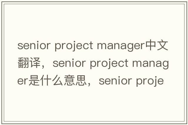 senior project manager中文翻譯，senior project manager是什么意思，senior project manager發(fā)音、用法及例句