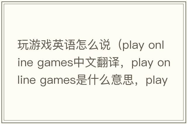 玩游戲英語(yǔ)怎么說(shuō)（play online games中文翻譯，play online games是什么意思，play online games發(fā)音、用法及例句）