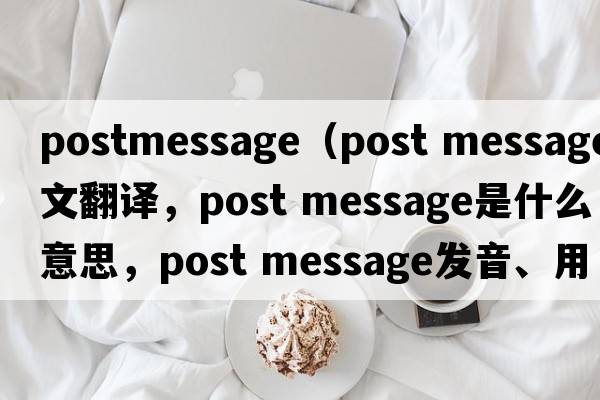 postmessage（post message中文翻譯，post message是什么意思，post message發(fā)音、用法及例句）