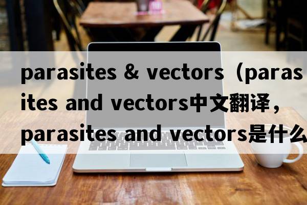 parasites & vectors（parasites and vectors中文翻譯，parasites and vectors是什么意思，parasites and vectors發(fā)音、用法及