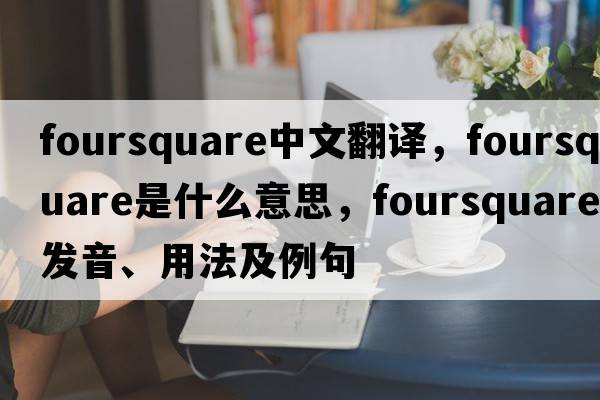foursquare中文翻譯，foursquare是什么意思，foursquare發(fā)音、用法及例句