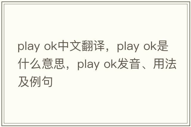 play ok中文翻譯，play ok是什么意思，play ok發(fā)音、用法及例句
